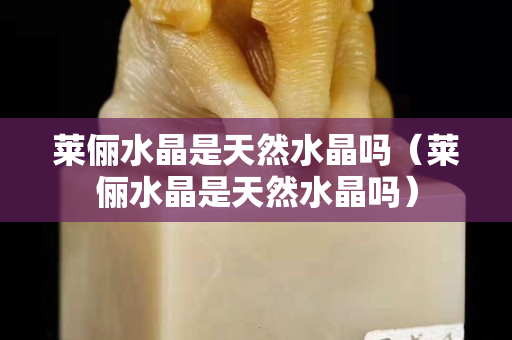 萊儷水晶是天然水晶嗎（萊儷水晶是天然水晶嗎）