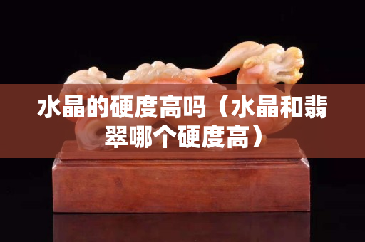 水晶的硬度高嗎（水晶和翡翠哪個硬度高）