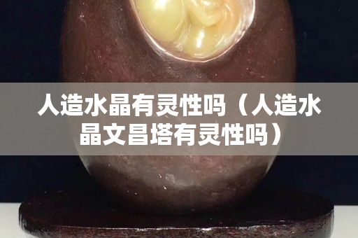 人造水晶有靈性嗎（人造水晶文昌塔有靈性嗎）