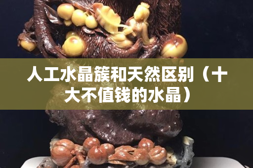 人工水晶簇和天然區別（十大不值錢的水晶）