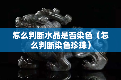 怎么判斷水晶是否染色（怎么判斷染色珍珠）