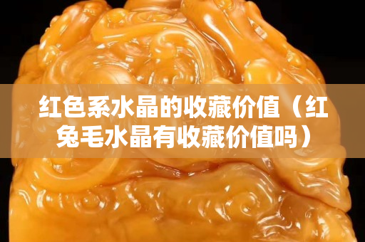 紅色系水晶的收藏價值（紅兔毛水晶有收藏價值嗎）