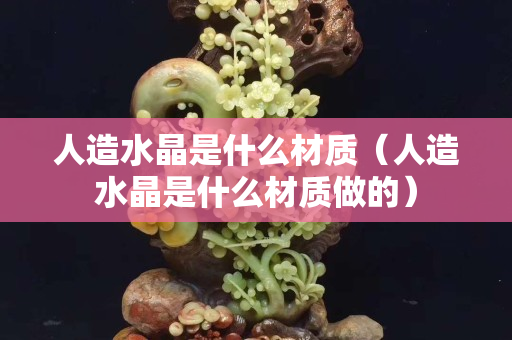 人造水晶是什么材質（人造水晶是什么材質做的）