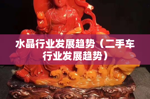 水晶行業(yè)發(fā)展趨勢（二手車行業(yè)發(fā)展趨勢）