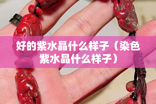 好的紫水晶什么樣子（染色紫水晶什么樣子）