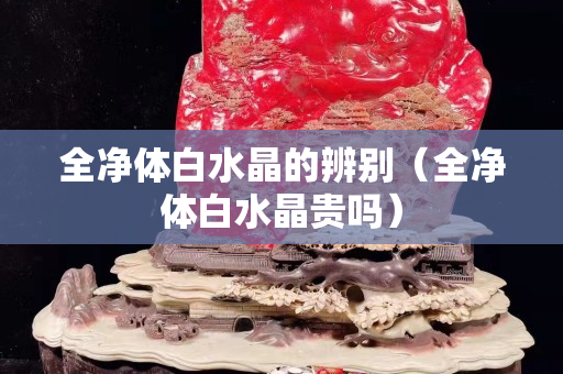 全凈體白水晶的辨別（全凈體白水晶貴嗎）