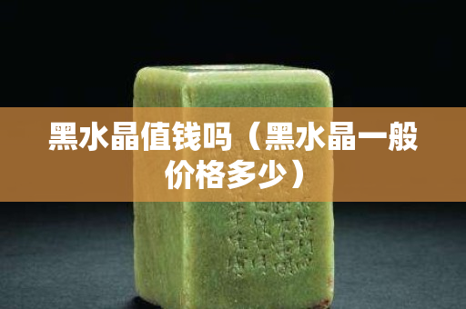 黑水晶值錢嗎（黑水晶一般價格多少）