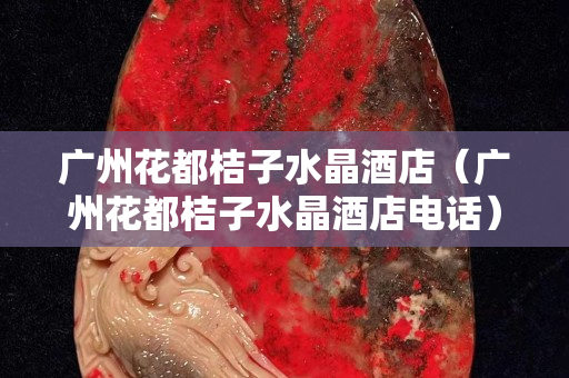 廣州花都桔子水晶酒店（廣州花都桔子水晶酒店電話）