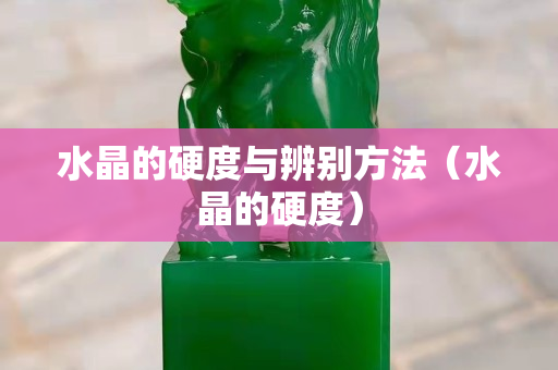 水晶的硬度與辨別方法（水晶的硬度）