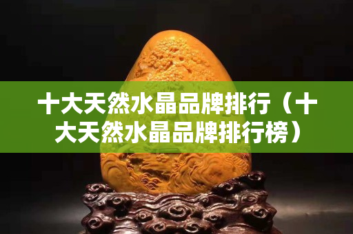 十大天然水晶品牌排行（十大天然水晶品牌排行榜）