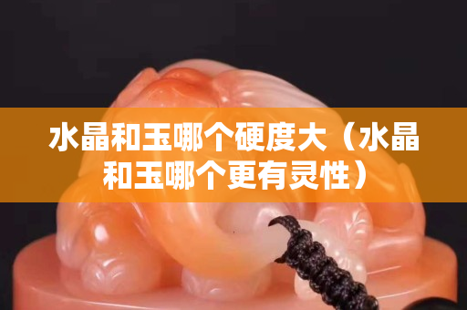 水晶和玉哪個硬度大（水晶和玉哪個更有靈性）