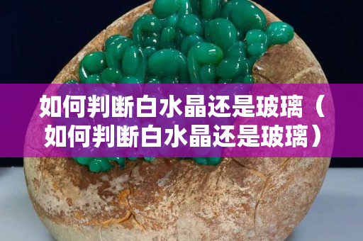 如何判斷白水晶還是玻璃（如何判斷白水晶還是玻璃）