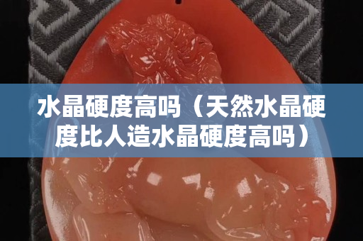 水晶硬度高嗎（天然水晶硬度比人造水晶硬度高嗎）
