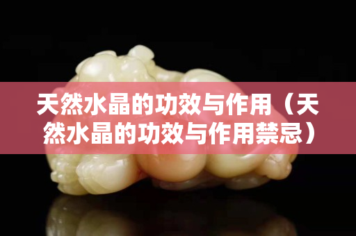 天然水晶的功效與作用（天然水晶的功效與作用禁忌）