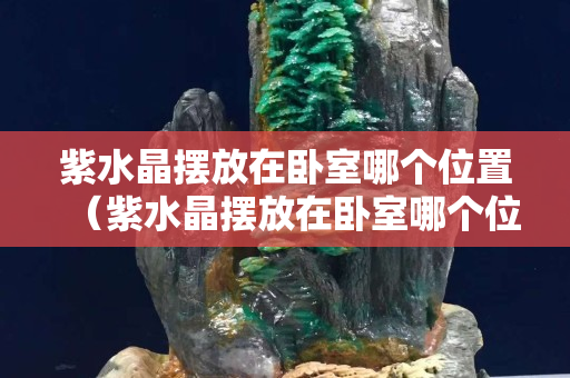 紫水晶擺放在臥室哪個位置（紫水晶擺放在臥室哪個位置最好）