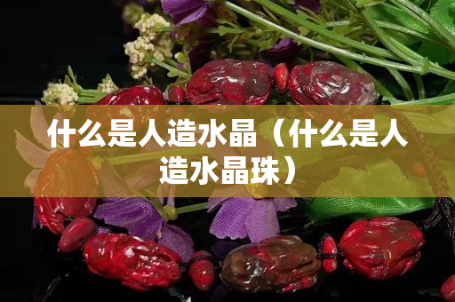 什么是人造水晶（什么是人造水晶珠）