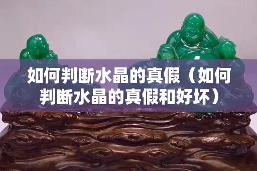 如何判斷水晶的真假（如何判斷水晶的真假和好壞）