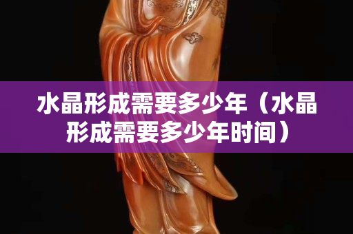 水晶形成需要多少年（水晶形成需要多少年時(shí)間）