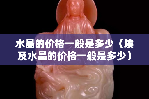 水晶的價(jià)格一般是多少（埃及水晶的價(jià)格一般是多少）
