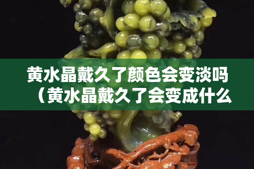 黃水晶戴久了顏色會變淡嗎（黃水晶戴久了會變成什么顏色）