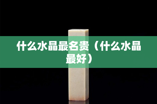 什么水晶最名貴（什么水晶最好）