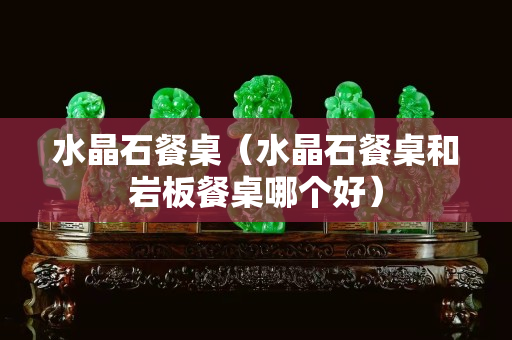 水晶石餐桌（水晶石餐桌和巖板餐桌哪個好）