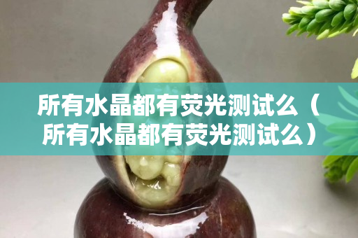 所有水晶都有熒光測(cè)試么（所有水晶都有熒光測(cè)試么）
