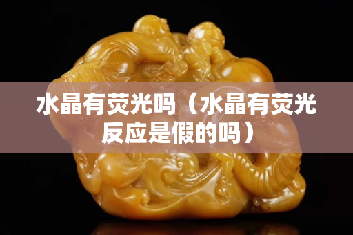 水晶有熒光嗎（水晶有熒光反應是假的嗎）