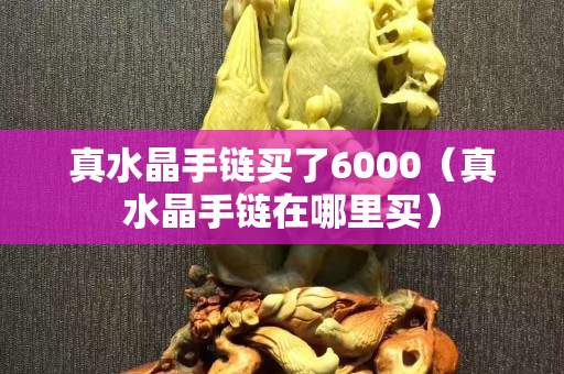 真水晶手鏈買了6000（真水晶手鏈在哪里買）