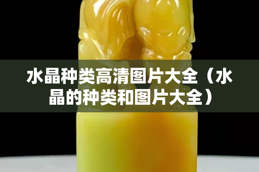 水晶種類高清圖片大全（水晶的種類和圖片大全）