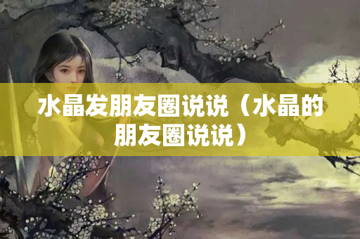 水晶發朋友圈說說（水晶的朋友圈說說）