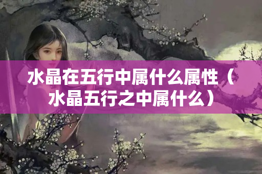 水晶在五行中屬什么屬性（水晶五行之中屬什么）