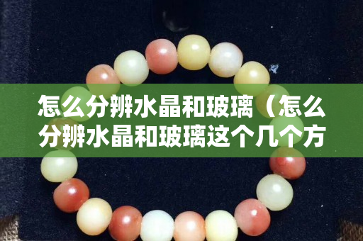 怎么分辨水晶和玻璃（怎么分辨水晶和玻璃這個幾個方法輕松區別）