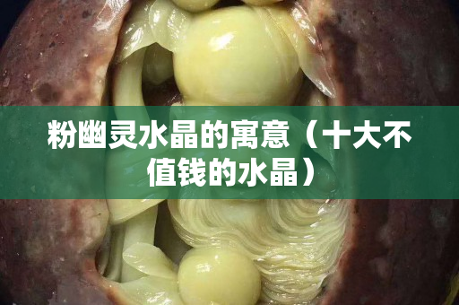 粉幽靈水晶的寓意（十大不值錢的水晶）