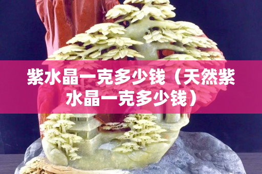 紫水晶一克多少錢（天然紫水晶一克多少錢）