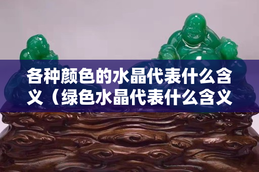 各種顏色的水晶代表什么含義（綠色水晶代表什么含義）