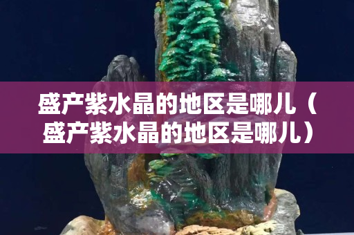 盛產(chǎn)紫水晶的地區(qū)是哪兒（盛產(chǎn)紫水晶的地區(qū)是哪兒）