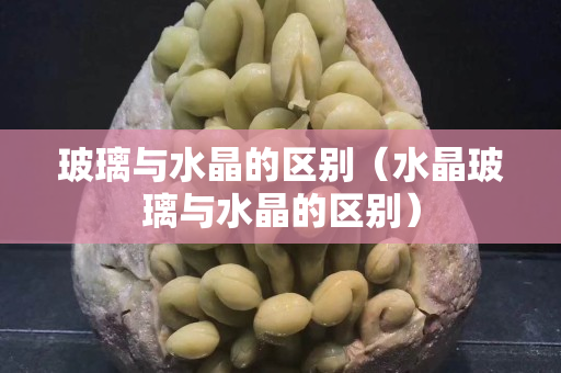 玻璃與水晶的區別（水晶玻璃與水晶的區別）