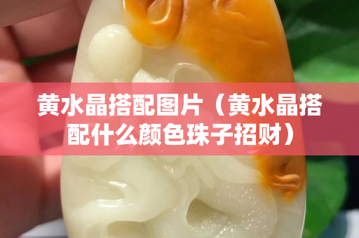 黃水晶搭配圖片（黃水晶搭配什么顏色珠子招財）