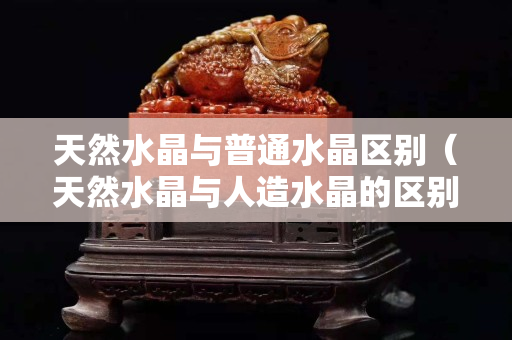 天然水晶與普通水晶區(qū)別（天然水晶與人造水晶的區(qū)別在哪里）