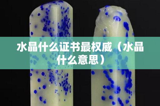 水晶什么證書最權威（水晶什么意思）