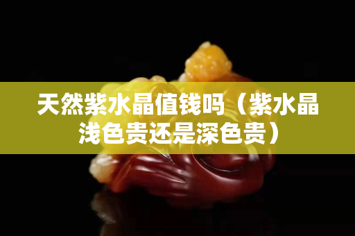 天然紫水晶值錢嗎（紫水晶淺色貴還是深色貴）