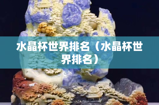 水晶杯世界排名（水晶杯世界排名）
