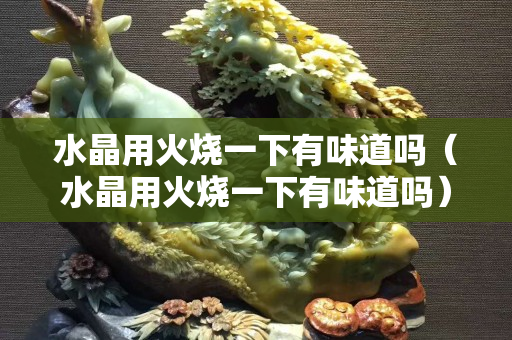 水晶用火燒一下有味道嗎（水晶用火燒一下有味道嗎）