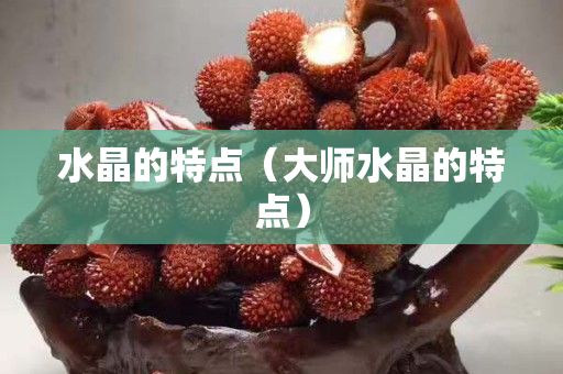 水晶的特點(diǎn)（大師水晶的特點(diǎn)）