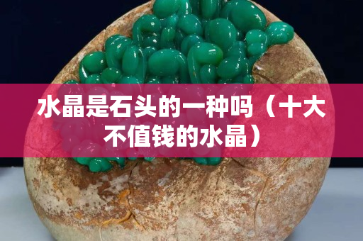 水晶是石頭的一種嗎（十大不值錢的水晶）