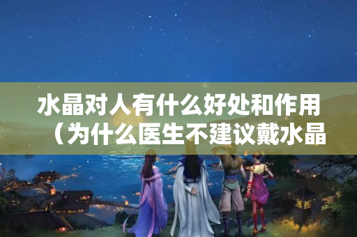 水晶對人有什么好處和作用（為什么醫生不建議戴水晶）