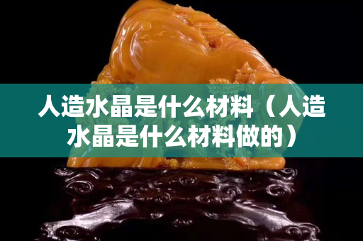 人造水晶是什么材料（人造水晶是什么材料做的）