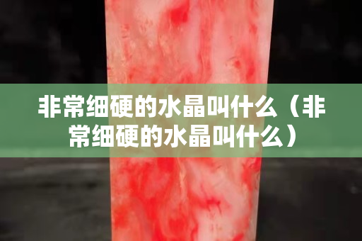 非常細硬的水晶叫什么（非常細硬的水晶叫什么）