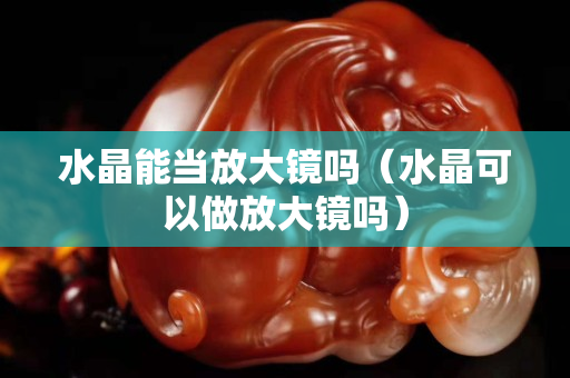 水晶能當放大鏡嗎（水晶可以做放大鏡嗎）